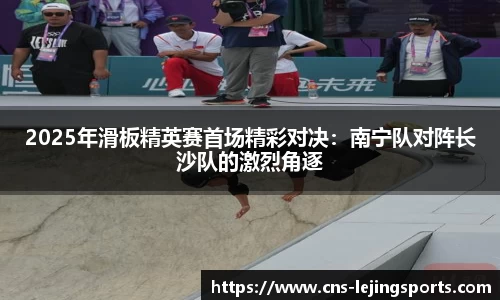 2025年滑板精英赛首场精彩对决：南宁队对阵长沙队的激烈角逐