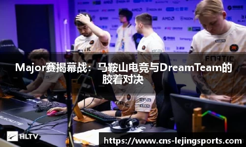 Major赛揭幕战：马鞍山电竞与DreamTeam的胶着对决