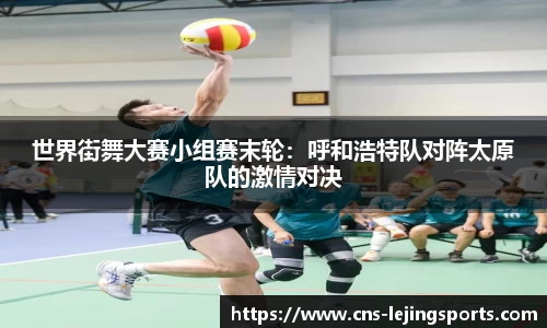 世界街舞大赛小组赛末轮：呼和浩特队对阵太原队的激情对决