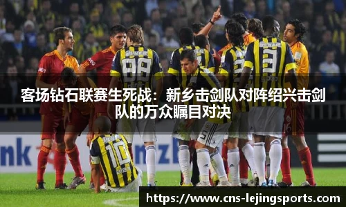 客场钻石联赛生死战：新乡击剑队对阵绍兴击剑队的万众瞩目对决