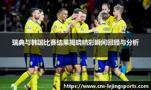 瑞典与韩国比赛结果揭晓精彩瞬间回顾与分析