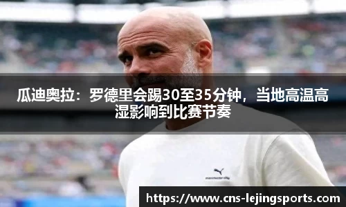 瓜迪奥拉:罗德里会踢30至35分钟,当地高温高湿影响到比赛节奏